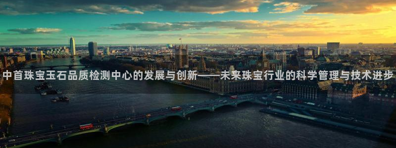 新宝5分彩：中首珠宝玉石品质检测中心的发展与创新——未来珠宝行业的科学管理与技术