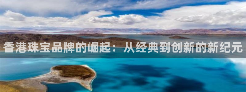 新宝5娱乐登陆：香港珠宝品牌的崛起：从经典到创新的新纪元