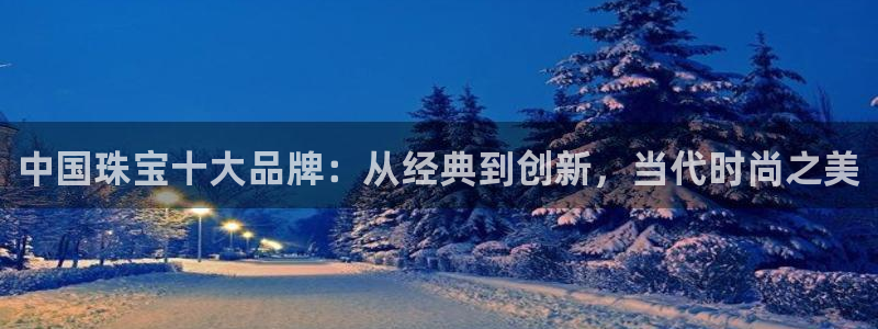 新宝5登陆地址：中国珠宝十大品牌：从经典到创新，当代时尚之美