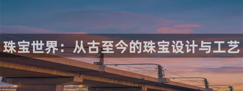 新宝5平台：珠宝世界：从古至今的珠宝设计与工艺