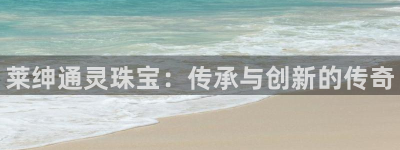 新宝5代理注册：莱绅通灵珠宝：传承与创新的传奇