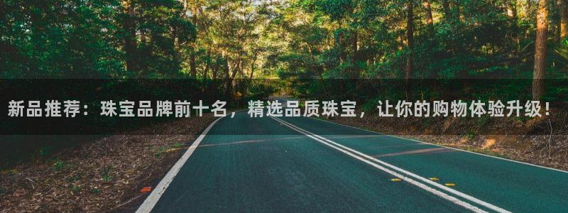 新宝股东瞧听2 5 5：新品推荐：珠宝品牌前十名，精选品质珠宝，让你的购物体验升