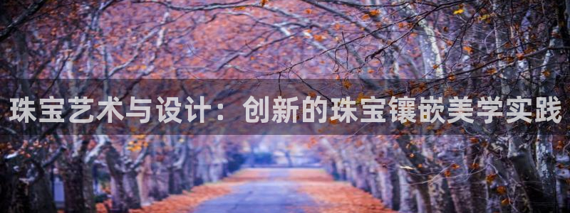 新宝5 代理：珠宝艺术与设计：创新的珠宝镶嵌美学实践