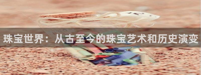 新宝5下载app：珠宝世界：从古至今的珠宝艺术和历史演变