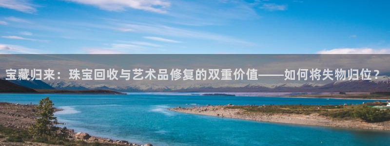 新宝5五：宝藏归来：珠宝回收与艺术品修复的双重价值——如何将失物归位？