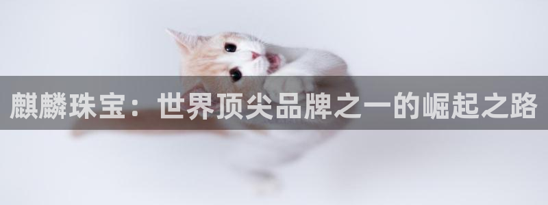 新宝5 唯一：麒麟珠宝：世界顶尖品牌之一的崛起之路