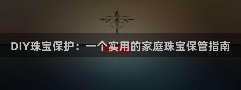 新宝5平台登录：DIY珠宝保护：一个实用的家庭珠宝保管指南