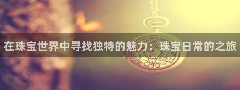 新宝5链接：在珠宝世界中寻找独特的魅力：珠宝日常的之旅
