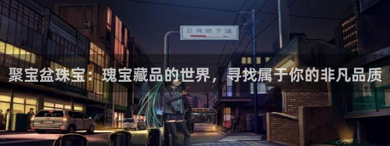 新宝5：聚宝盆珠宝：瑰宝藏品的世界，寻找属于你的非凡品质