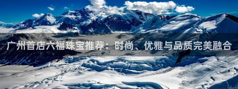 新宝5官方网站：广州首店六福珠宝推荐：时尚、优雅与品质完美融合