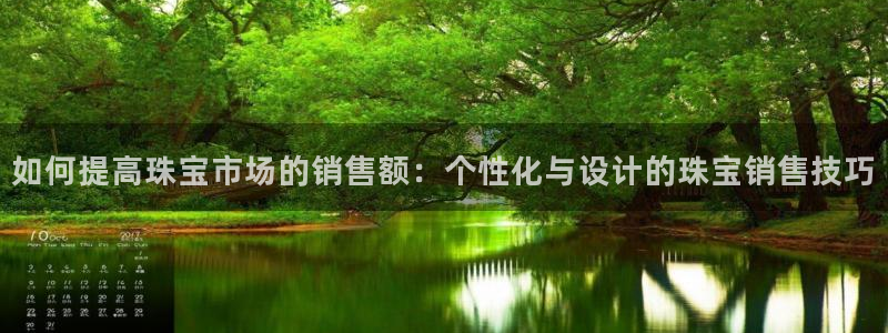 新宝注5册：如何提高珠宝市场的销售额：个性化与设计的珠宝销售技巧