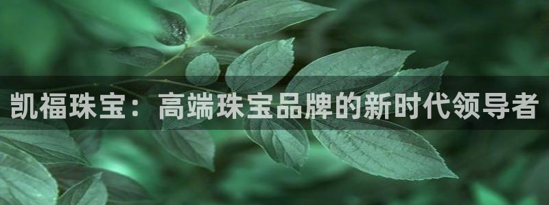 新宝5户端：凯福珠宝：高端珠宝品牌的新时代领导者