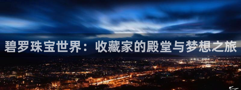 新宝5测速下载：碧罗珠宝世界：收藏家的殿堂与梦想之旅