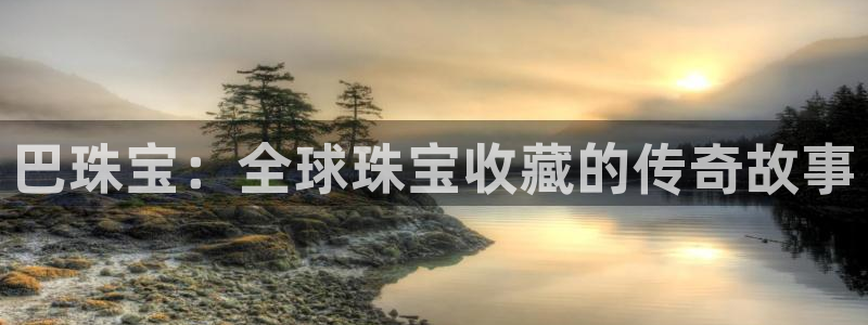 新宝5官网67五壹叁八：巴珠宝：全球珠宝收藏的传奇故事