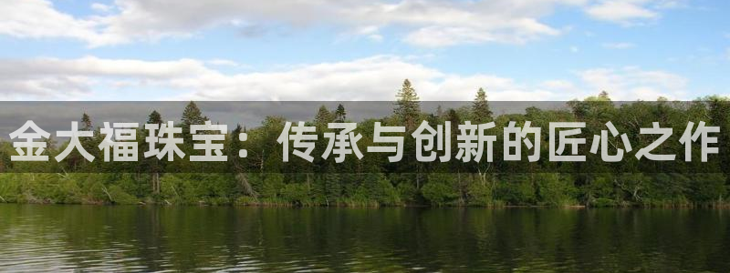 新宝5如何下载：金大福珠宝：传承与创新的匠心之作