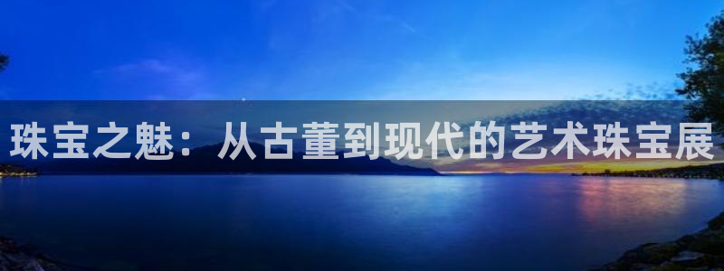 新宝5娱乐注册：珠宝之魅：从古董到现代的艺术珠宝展