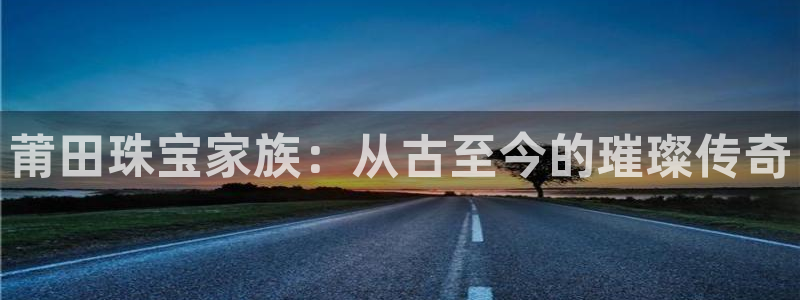 新宝5授权：莆田珠宝家族：从古至今的璀璨传奇