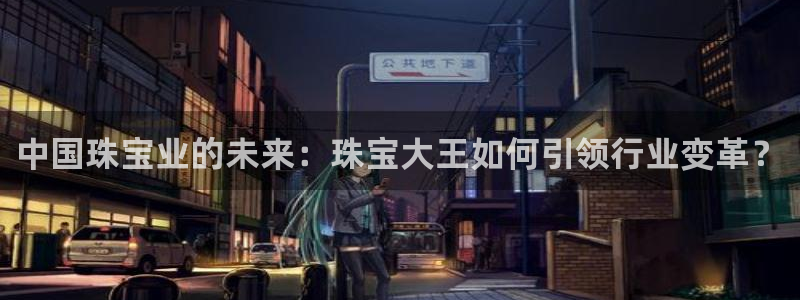 新宝5电脑登录网址：中国珠宝业的未来：珠宝大王如何引领行业变革？