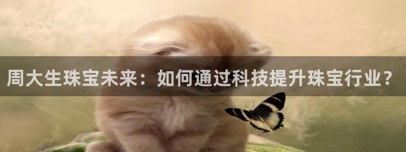 新宝5娱乐平台：周大生珠宝未来：如何通过科技提升珠宝行业？