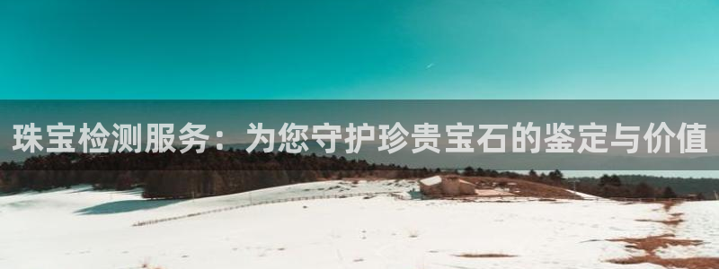 新宝5策略：珠宝检测服务：为您守护珍贵宝石的鉴定与价值