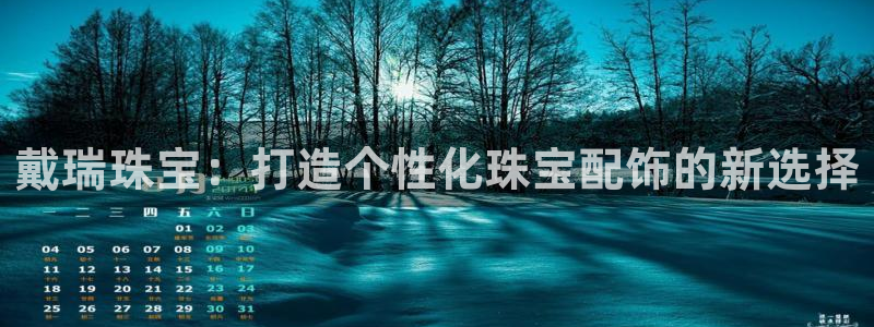 新宝5注册平台：戴瑞珠宝：打造个性化珠宝配饰的新选择