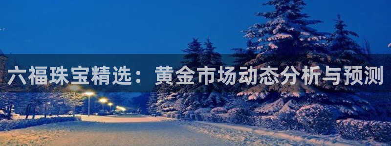新宝5-：六福珠宝精选：黄金市场动态分析与预测