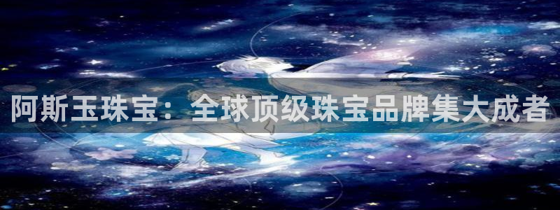 新宝5测速：阿斯玉珠宝：全球顶级珠宝品牌集大成者