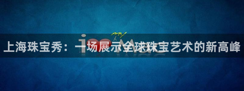 新宝5唯一：上海珠宝秀：一场展示全球珠宝艺术的新高峰