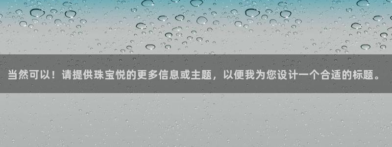 新宝5内部：当然可以！请提供珠宝悦的更多信息或主题，以便我为您设计一个合适的标题