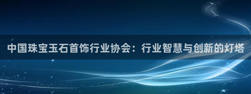 新宝5d：中国珠宝玉石首饰行业协会：行业智慧与创新的灯塔