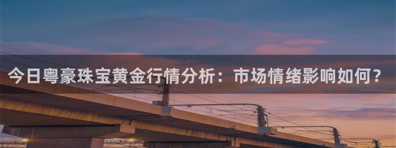 股票5G宝新：今日粤豪珠宝黄金行情分析：市场情绪影响如何？